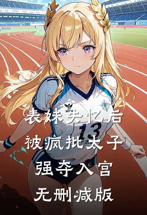 表妹失忆后，被疯批太子强夺入宫无删减版