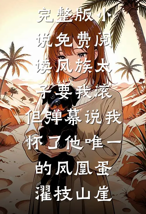 凤族太子要我滚，但弹幕说我怀了他唯一的凤凰蛋(濯枝山崖)全本完结小说_完整版小说免费阅读凤族太子要我滚，但弹幕说我怀了他唯一的凤凰蛋(濯枝山崖)