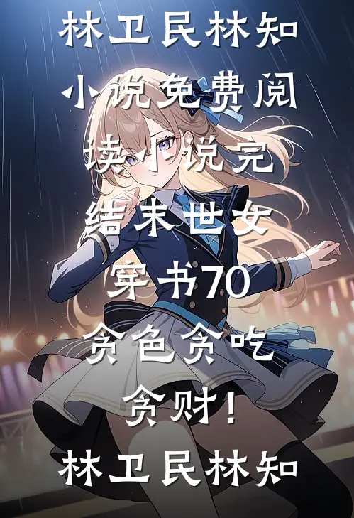 末世女穿书70，贪色贪吃贪财！(林卫民林知)小说免费阅读_小说完结末世女穿书70，贪色贪吃贪财！林卫民林知