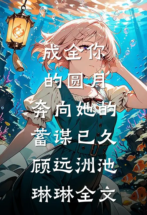 成全你的圆月，奔向她的蓄谋已久顾远洲池琳琳全文
