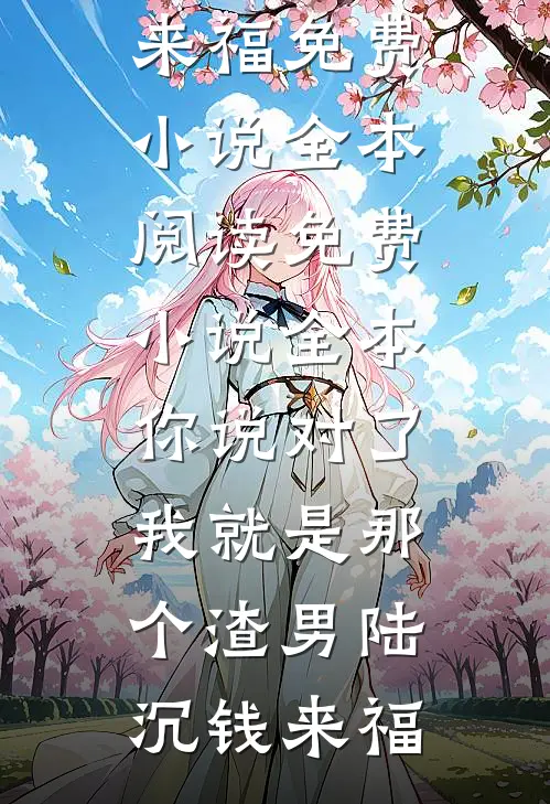 你说对了，我就是那个渣男陆沉钱来福免费小说全本阅读_免费小说全本你说对了，我就是那个渣男(陆沉钱来福)