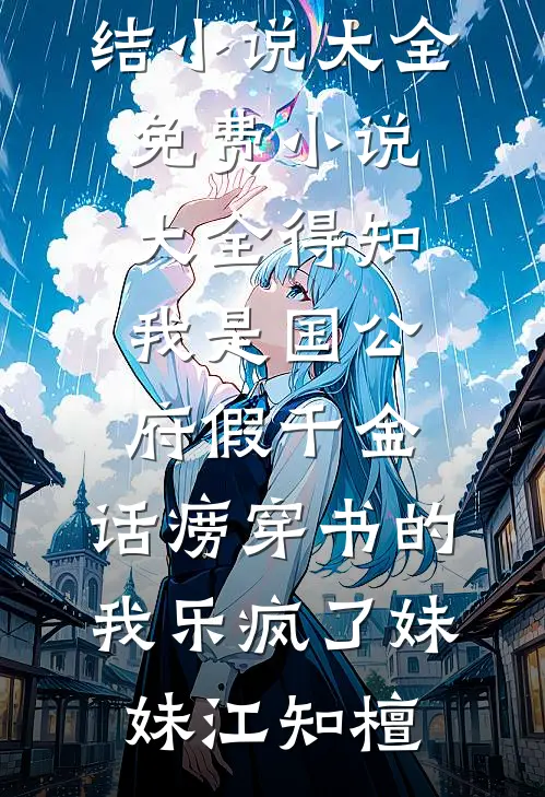 得知我是国公府假千金，话痨穿书的我乐疯了妹妹江知檀完结小说大全_免费小说大全得知我是国公府假千金，话痨穿书的我乐疯了妹妹江知檀