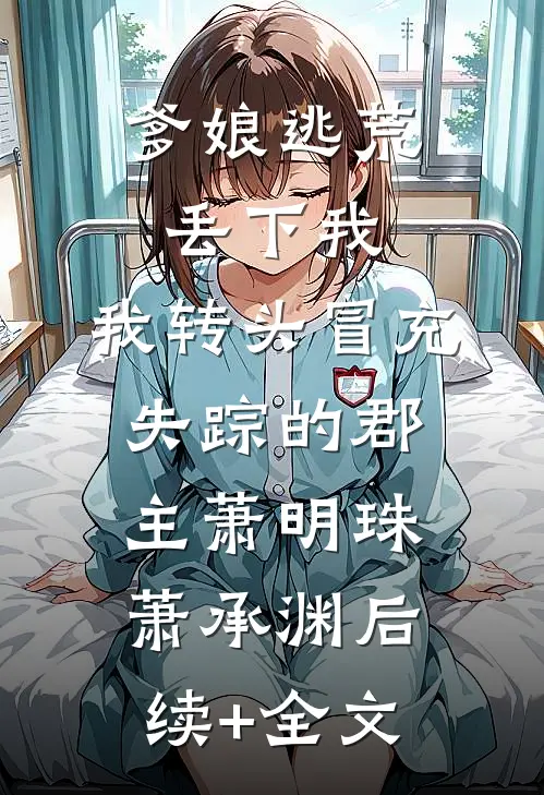 爹娘逃荒丢下我，我转头冒充失踪的郡主萧明珠萧承渊后续+全文