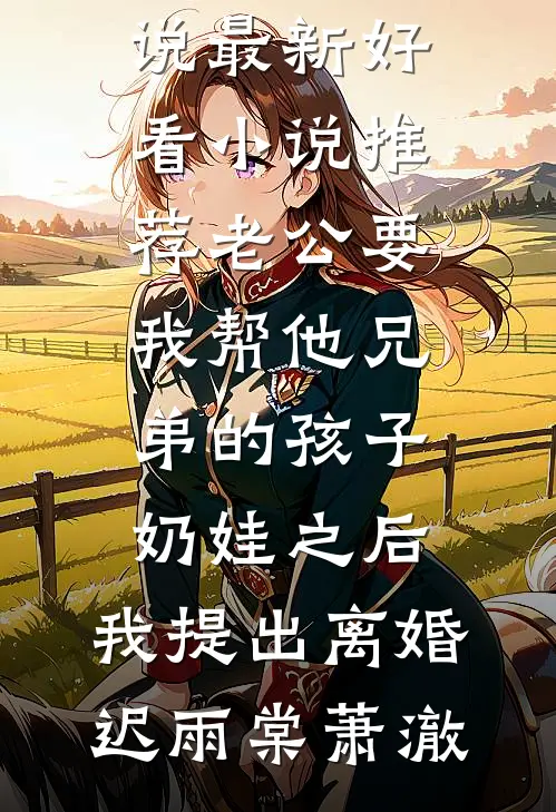 老公要我帮他兄弟的孩子奶娃之后，我提出离婚迟雨棠萧澈完整免费小说_最新好看小说推荐老公要我帮他兄弟的孩子奶娃之后，我提出离婚迟雨棠萧澈