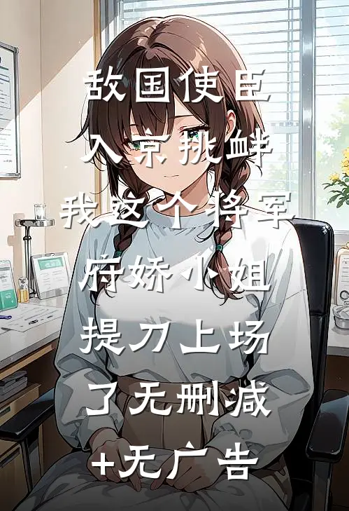 敌国使臣入京挑衅，我这个将军府娇小姐提刀上场了无删减+无广告