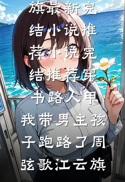 穿书路人甲，我带男主孩子跑路了(周弦歌江云旗)最新完结小说推荐_小说完结推荐穿书路人甲，我带男主孩子跑路了周弦歌江云旗