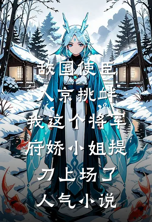敌国使臣入京挑衅，我这个将军府娇小姐提刀上场了人气小说