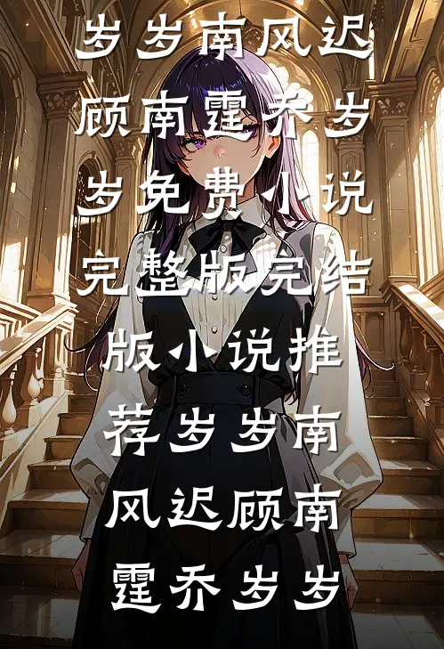 岁岁南风迟(顾南霆乔岁岁)免费小说完整版_完结版小说推荐岁岁南风迟(顾南霆乔岁岁)