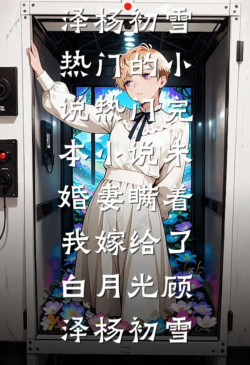 未婚妻瞒着我嫁给了白月光顾泽杨初雪热门的小说_热门完本小说未婚妻瞒着我嫁给了白月光顾泽杨初雪