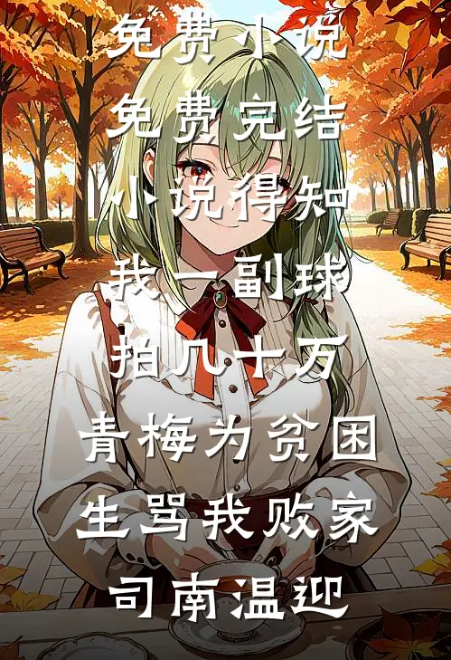 得知我一副球拍几十万，青梅为贫困生骂我败家司南温迎免费小说_免费完结小说得知我一副球拍几十万，青梅为贫困生骂我败家司南温迎