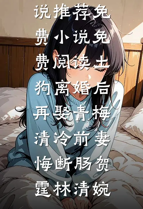 土狗离婚后再娶青梅，清冷前妻悔断肠贺霆林清婉最新好看小说推荐_免费小说免费阅读土狗离婚后再娶青梅，清冷前妻悔断肠贺霆林清婉
