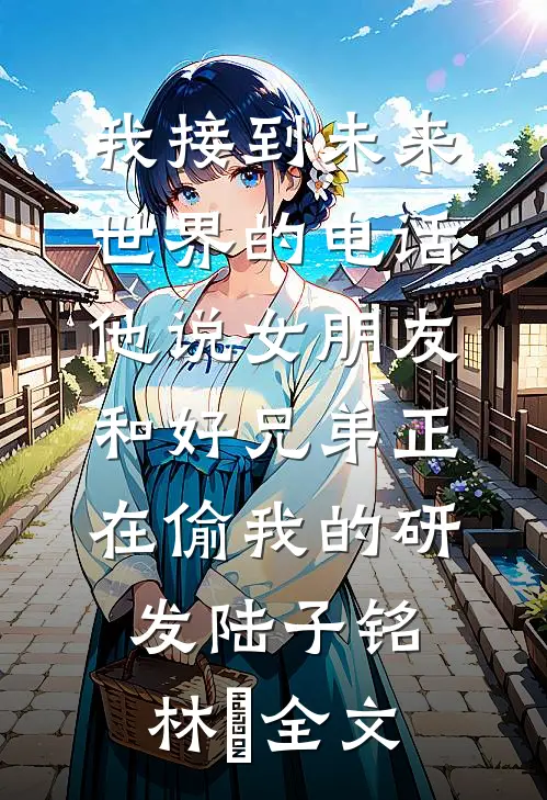 我接到未来世界的电话，他说女朋友和好兄弟正在偷我的研发陆子铭林玥全文