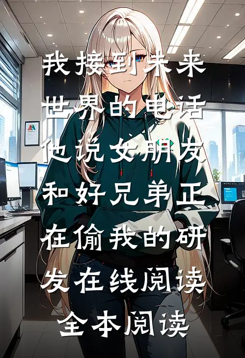 我接到未来世界的电话，他说女朋友和好兄弟正在偷我的研发在线阅读全本阅读