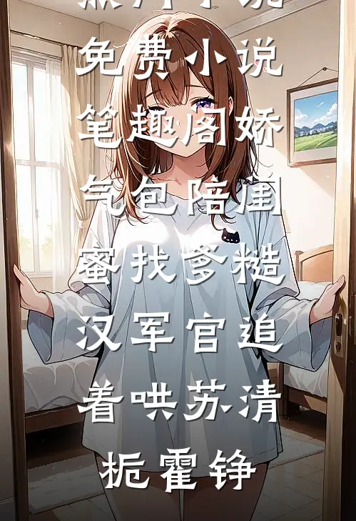 娇气包陪闺蜜找爹糙汉军官追着哄(苏清栀霍铮)热门小说_免费小说笔趣阁娇气包陪闺蜜找爹糙汉军官追着哄苏清栀霍铮