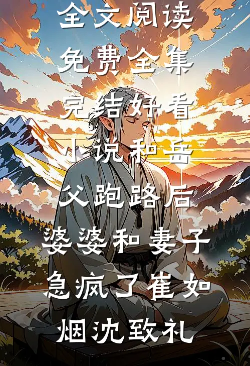 和岳父跑路后，婆婆和妻子急疯了崔如烟沈致礼全文阅读免费全集_完结好看小说和岳父跑路后，婆婆和妻子急疯了崔如烟沈致礼