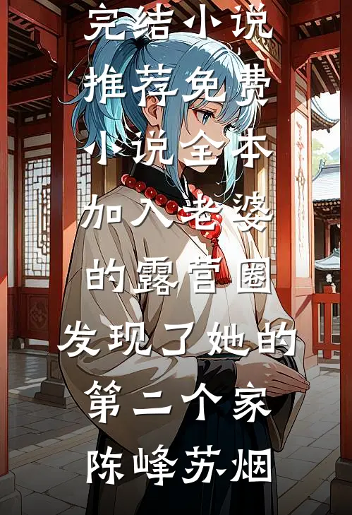 加入老婆的露营圈，发现了她的第二个家(陈峰苏烟)完结小说推荐_免费小说全本加入老婆的露营圈，发现了她的第二个家陈峰苏烟