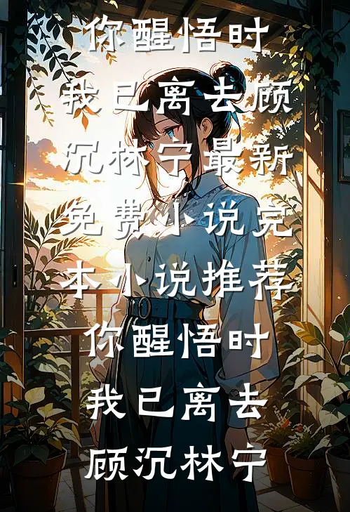 你醒悟时，我已离去(顾沉林宁)最新免费小说_完本小说推荐你醒悟时，我已离去顾沉林宁