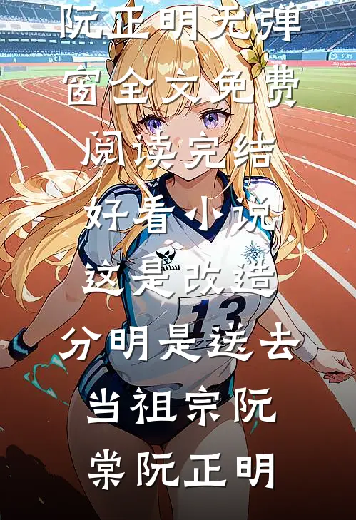 这是改造，分明是送去当祖宗阮棠阮正明无弹窗全文免费阅读_完结好看小说这是改造，分明是送去当祖宗(阮棠阮正明)