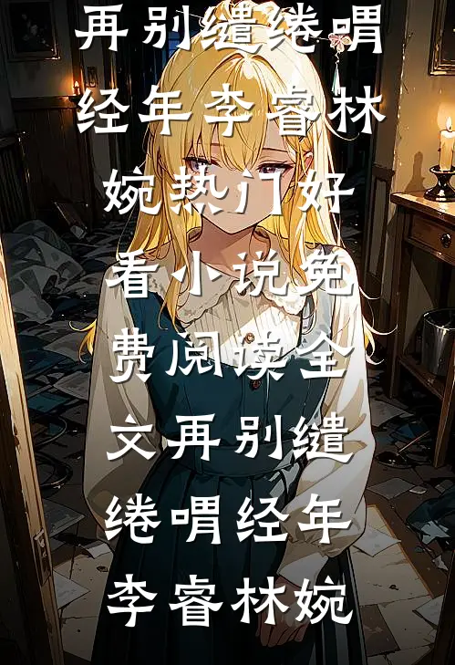 再别缱绻喟经年(李睿林婉)热门好看小说_免费阅读全文再别缱绻喟经年(李睿林婉)