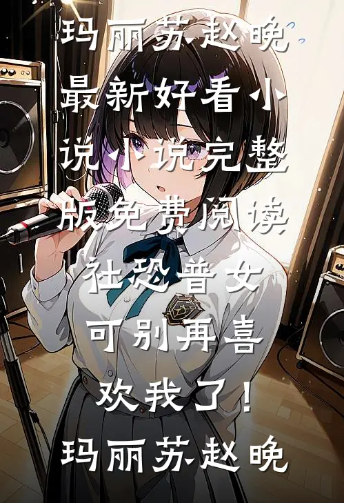 社恐普女：可别再喜欢我了！玛丽苏赵晚最新好看小说_小说完整版免费阅读社恐普女：可别再喜欢我了！玛丽苏赵晚