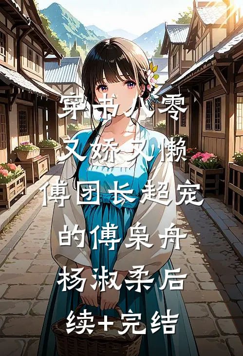 穿书八零又娇又懒，傅团长超宠的傅枭舟杨淑柔后续+完结