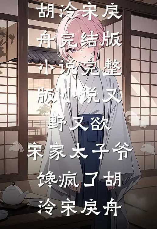 又野又欲，宋家太子爷馋疯了(胡泠宋戾舟)完结版小说_完整版小说又野又欲，宋家太子爷馋疯了(胡泠宋戾舟)