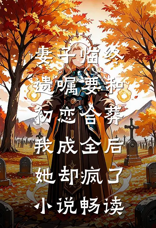 妻子临终遗嘱要和初恋合葬，我成全后她却疯了小说畅读
