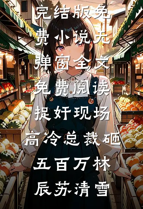 捉奸现场，高冷总裁砸五百万(林辰苏清雪)完结版免费小说_无弹窗全文免费阅读捉奸现场，高冷总裁砸五百万林辰苏清雪