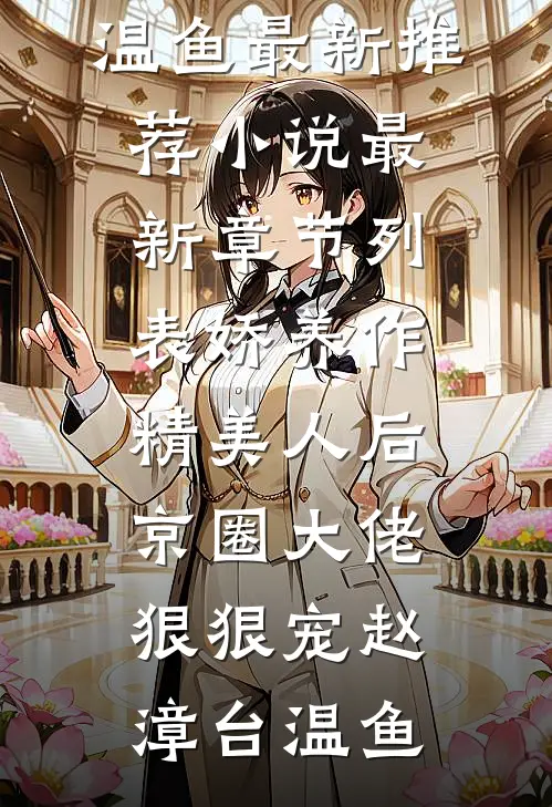 娇养作精美人后，京圈大佬狠狠宠(赵漳台温鱼)最新推荐小说_最新章节列表娇养作精美人后，京圈大佬狠狠宠赵漳台温鱼