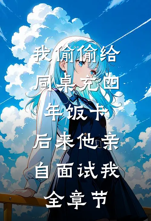 我偷偷给同桌充四年饭卡，后来他亲自面试我全章节