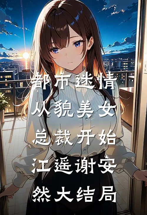 都市迷情，从貌美女总裁开始江遥谢安然大结局
