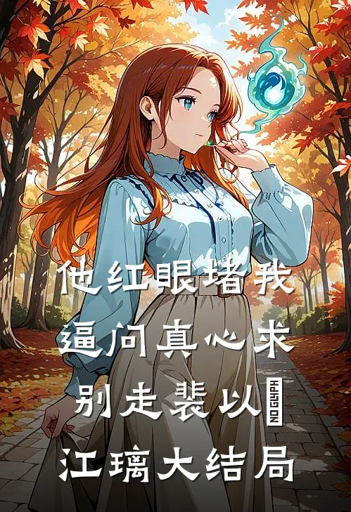 他红眼堵我，逼问真心求别走裴以㫥江璃大结局