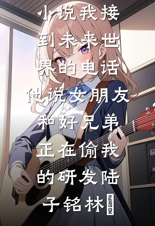 我接到未来世界的电话，他说女朋友和好兄弟正在偷我的研发陆子铭林玥小说完结免费_完结的小说我接到未来世界的电话，他说女朋友和好兄弟正在偷我的研发陆子铭林玥