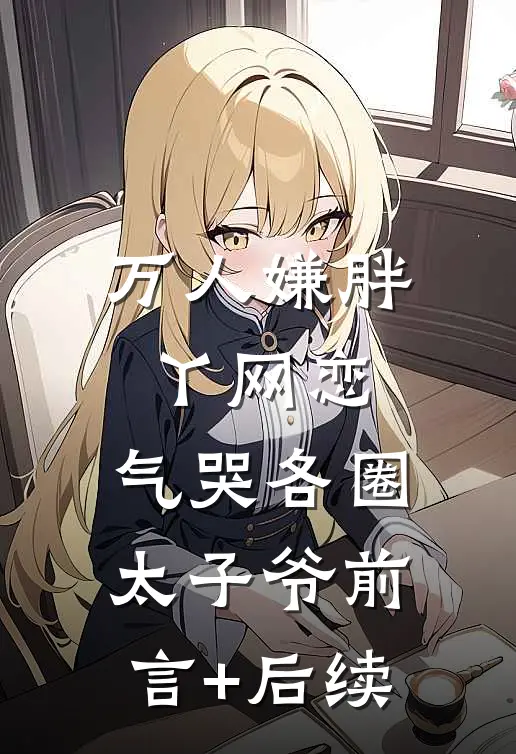 万人嫌胖丫网恋，气哭各圈太子爷前言+后续