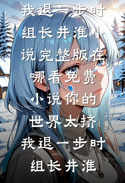 你的世界太挤，我退一步(时组长井淮)小说完整版_在哪看免费小说你的世界太挤，我退一步(时组长井淮)