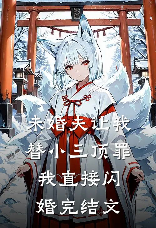 未婚夫让我替小三顶罪，我直接闪婚完结文