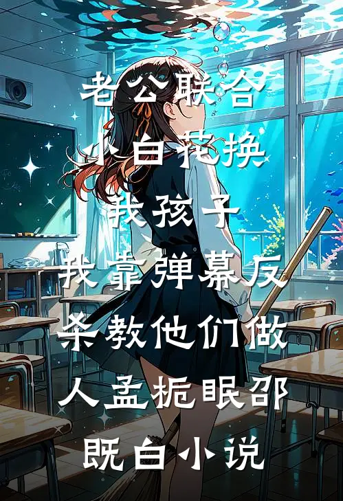 老公联合小白花换我孩子，我靠弹幕反杀教他们做人孟栀眠邵既白小说