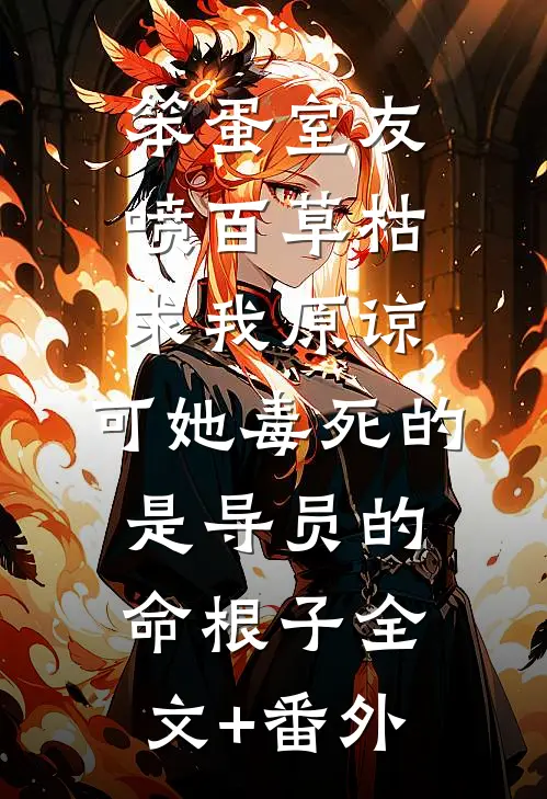 笨蛋室友喷百草枯求我原谅，可她毒死的是导员的命根子全文+番外