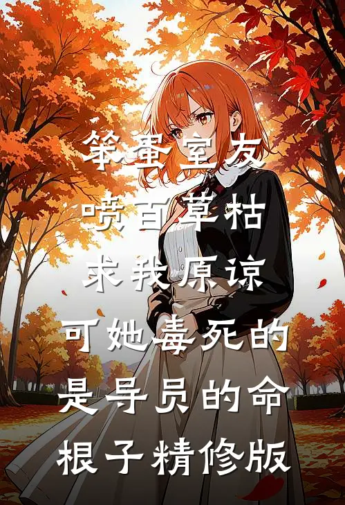 笨蛋室友喷百草枯求我原谅，可她毒死的是导员的命根子精修版