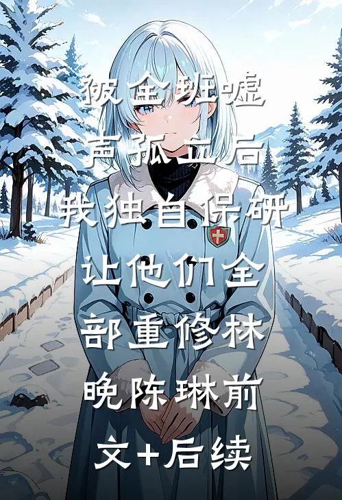 被全班“嘘”声孤立后，我独自保研让他们全部重修林晚陈琳前文+后续