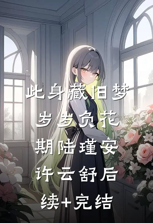 此身藏旧梦，岁岁负花期陆瑾安许云舒后续+完结