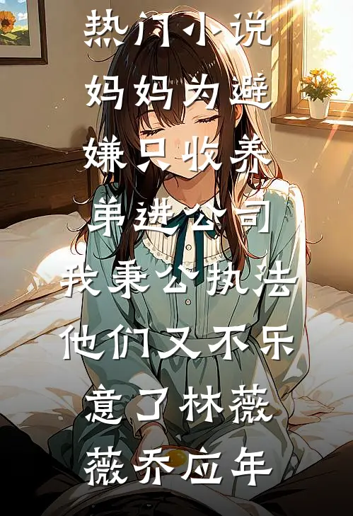 妈妈为避嫌只收养弟进公司，我秉公执法他们又不乐意了林薇薇乔应年热门小说完结_免费热门小说妈妈为避嫌只收养弟进公司，我秉公执法他们又不乐意了林薇薇乔应年