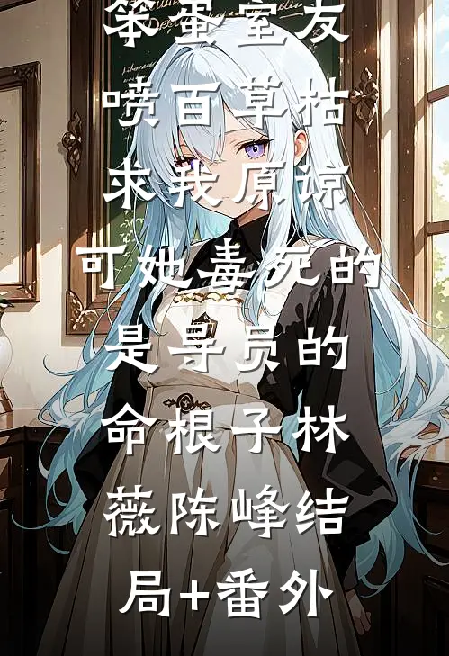笨蛋室友喷百草枯求我原谅，可她毒死的是导员的命根子林薇陈峰结局+番外