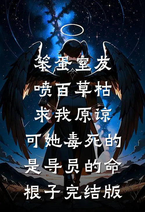 笨蛋室友喷百草枯求我原谅，可她毒死的是导员的命根子完结版