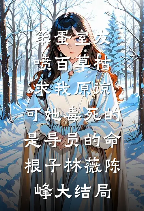 笨蛋室友喷百草枯求我原谅，可她毒死的是导员的命根子林薇陈峰大结局