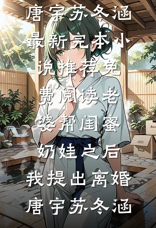 老婆帮闺蜜奶娃之后，我提出离婚(唐宇苏冬涵)最新完本小说推荐_免费阅读老婆帮闺蜜奶娃之后，我提出离婚(唐宇苏冬涵)