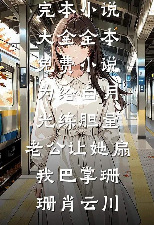 为给白月光练胆量，老公让她扇我巴掌珊珊肖云川完本小说大全_全本免费小说为给白月光练胆量，老公让她扇我巴掌珊珊肖云川