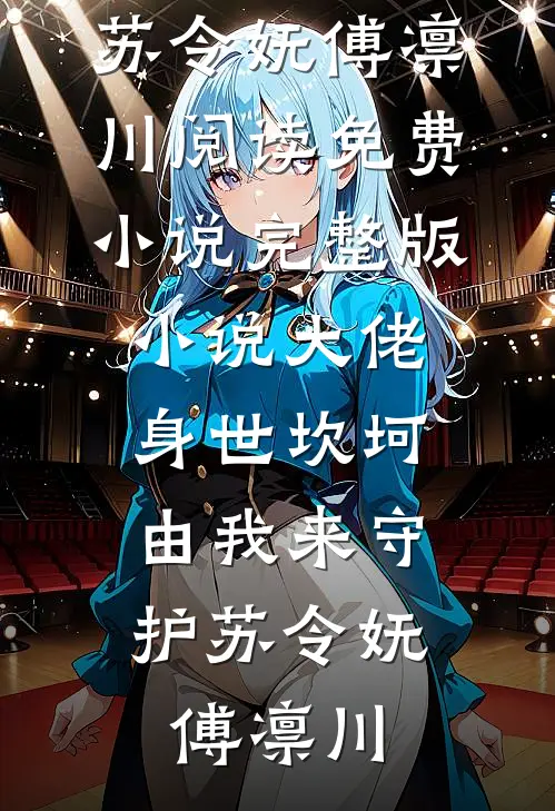 大佬身世坎坷，由我来守护苏令妩傅凛川阅读免费小说_完整版小说大佬身世坎坷，由我来守护苏令妩傅凛川