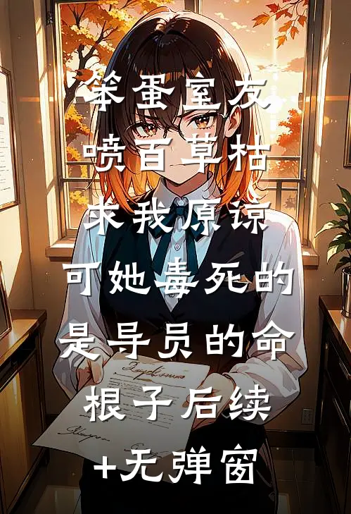 笨蛋室友喷百草枯求我原谅，可她毒死的是导员的命根子后续+无弹窗