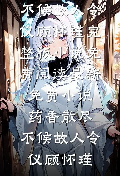 药香散尽，不候故人令仪顾怀瑾完整版小说免费阅读_最新免费小说药香散尽，不候故人(令仪顾怀瑾)